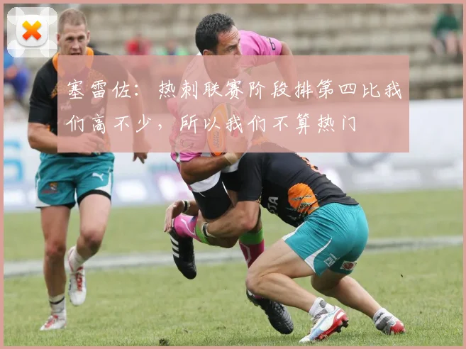 塞雷佐：热刺联赛阶段排第四比我们高不少，所以我们不算热门