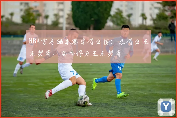 NBA官方晒本赛季得分榜：总得分王东契奇、场均得分王东契奇