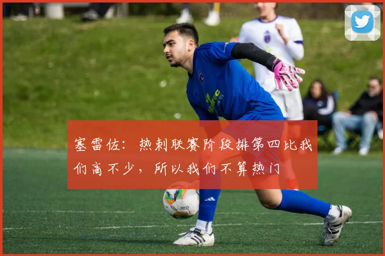 塞雷佐：热刺联赛阶段排第四比我们高不少，所以我们不算热门