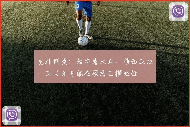 克林斯曼：若在意大利，穆西亚拉、亚马尔可能在踢意乙攒经验