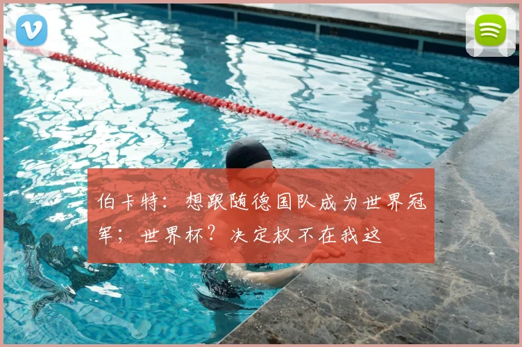 伯卡特：想跟随德国队成为世界冠军；世界杯？决定权不在我这