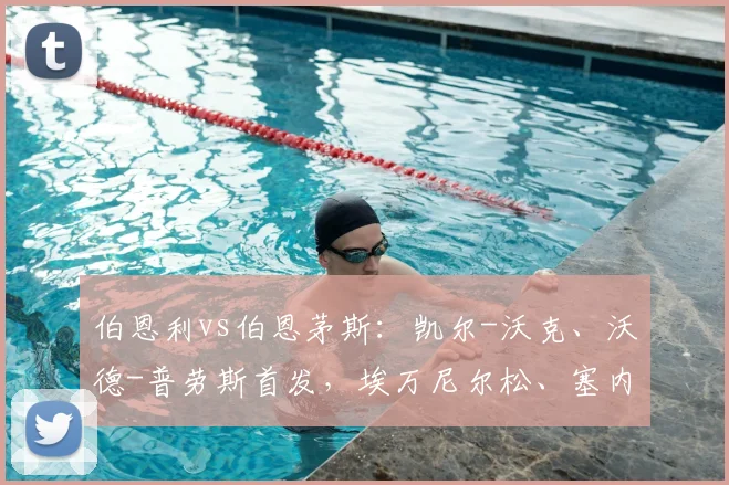 伯恩利vs伯恩茅斯：凯尔-沃克、沃德-普劳斯首发，埃万尼尔松、塞内西出战