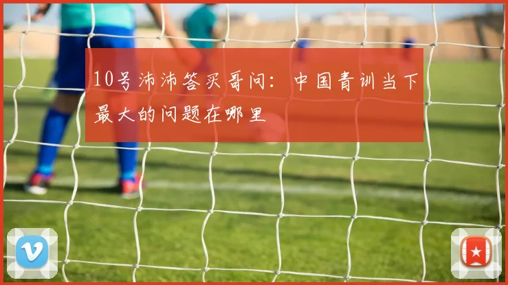 10号沛沛答买哥问：中国青训当下最大的问题在哪里