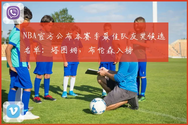 NBA官方公布本赛季最佳队友奖候选名单：塔图姆，布伦森入榜