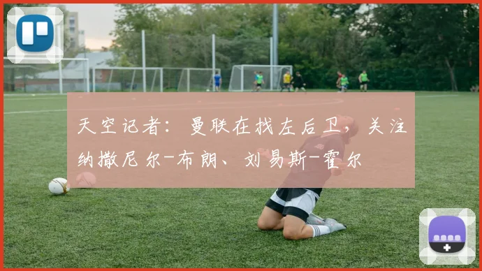 天空记者：曼联在找左后卫，关注纳撒尼尔-布朗、刘易斯-霍尔