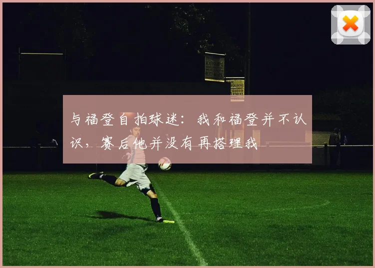 与福登自拍球迷：我和福登并不认识，赛后他并没有再搭理我