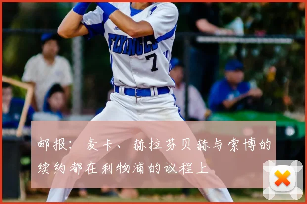 邮报：麦卡、赫拉芬贝赫与索博的续约都在利物浦的议程上