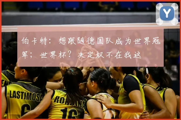 伯卡特：想跟随德国队成为世界冠军；世界杯？决定权不在我这