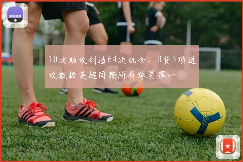 10次助攻创造64次机会，B费5项进攻数据英超同期所有球员第一