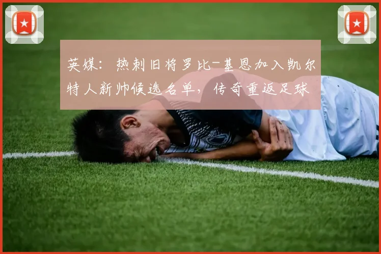 英媒：热刺旧将罗比-基恩加入凯尔特人新帅候选名单，传奇重返足球巅峰