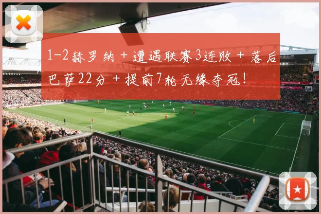 1-2赫罗纳＋遭遇联赛3连败＋落后巴萨22分＋提前7轮无缘夺冠！