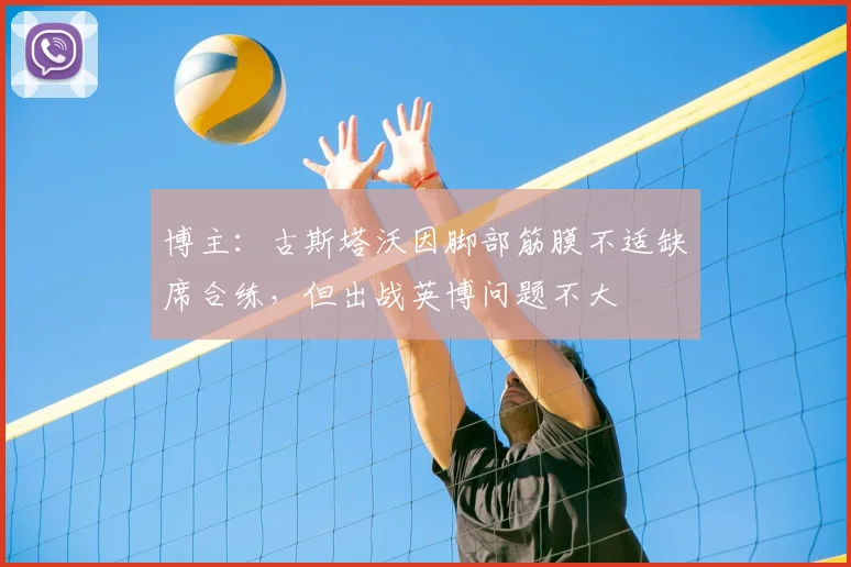 博主：古斯塔沃因脚部筋膜不适缺席合练，但出战英博问题不大