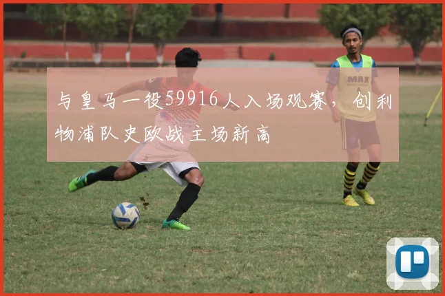 与皇马一役59916人入场观赛，创利物浦队史欧战主场新高