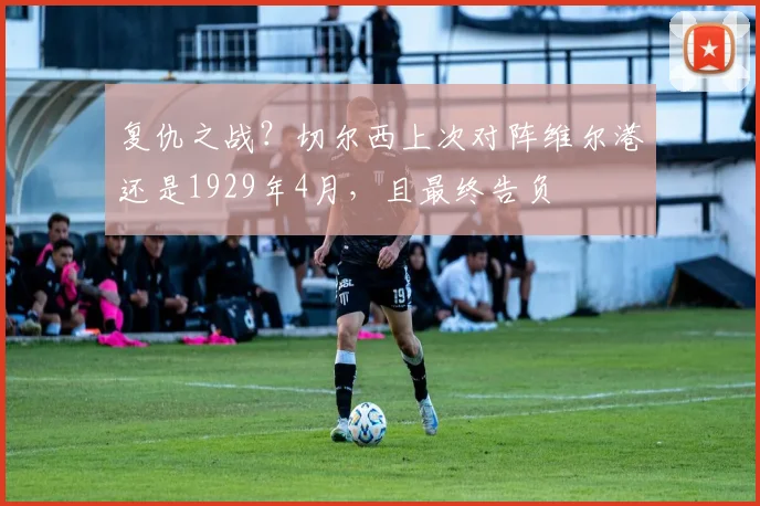 复仇之战？切尔西上次对阵维尔港还是1929年4月，且最终告负