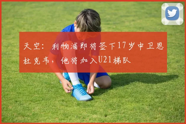 天空：利物浦即将签下17岁中卫恩杜克韦，他将加入U21梯队