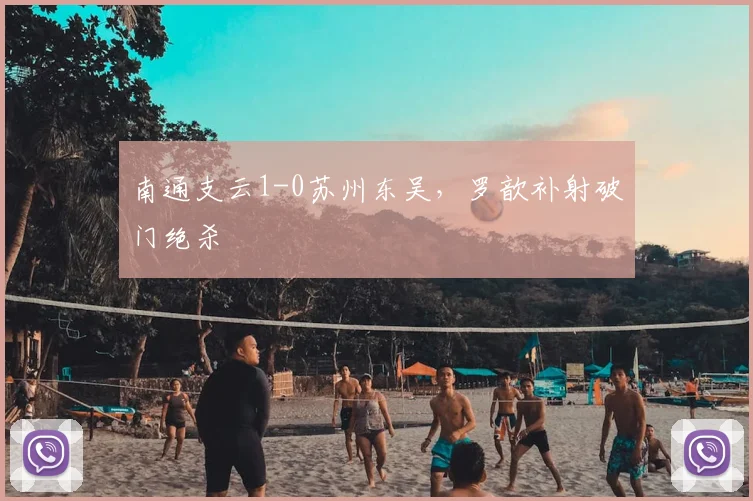 南通支云1-0苏州东吴，罗歆补射破门绝杀