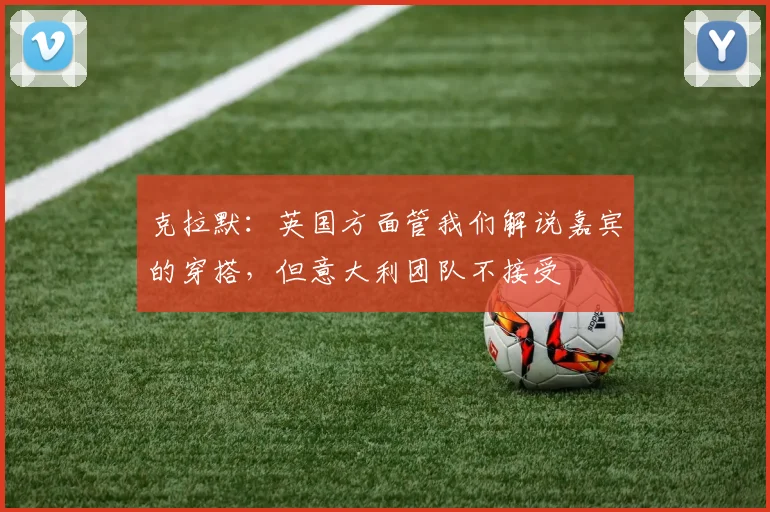 克拉默：英国方面管我们解说嘉宾的穿搭，但意大利团队不接受