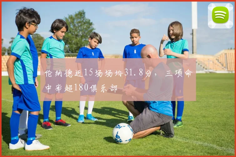 伦纳德近15场场均31.8分，三项命中率超180俱乐部