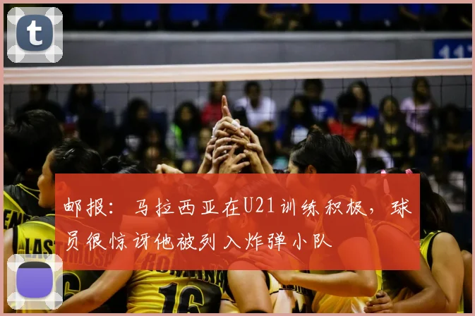 邮报：马拉西亚在U21训练积极，球员很惊讶他被列入炸弹小队