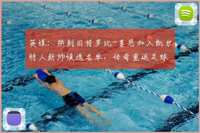 英媒：热刺旧将罗比-基恩加入凯尔特人新帅候选名单，传奇重返足球巅峰