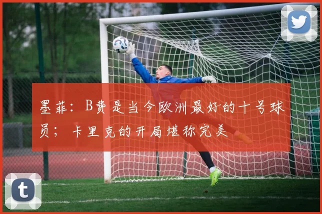 墨菲：B费是当今欧洲最好的十号球员；卡里克的开局堪称完美
