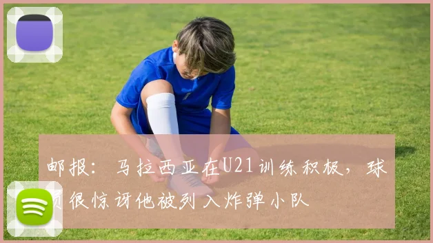 邮报：马拉西亚在U21训练积极，球员很惊讶他被列入炸弹小队