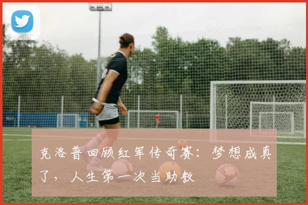 克洛普回顾红军传奇赛：梦想成真了，人生第一次当助教