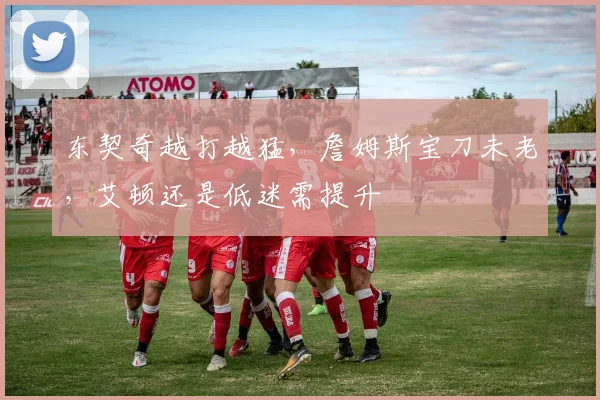 东契奇越打越猛，詹姆斯宝刀未老，艾顿还是低迷需提升