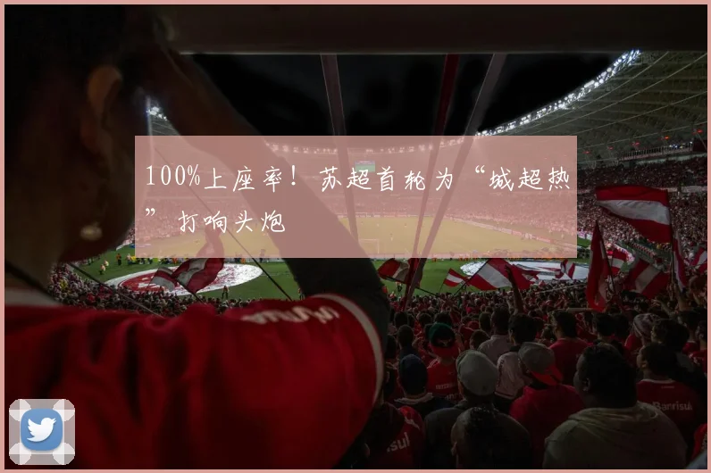 100%上座率！苏超首轮为“城超热”打响头炮