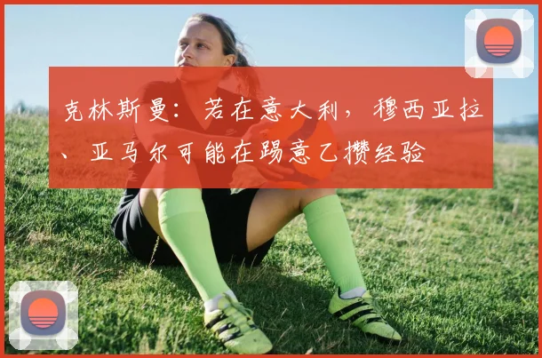 克林斯曼：若在意大利，穆西亚拉、亚马尔可能在踢意乙攒经验