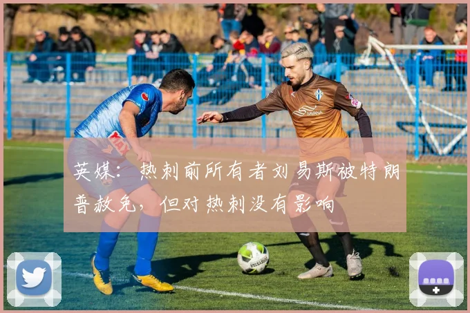 英媒：热刺前所有者刘易斯被特朗普赦免，但对热刺没有影响